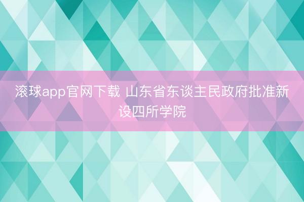 滚球app官网下载 山东省东谈主民政府批准新设四所学院