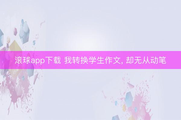 滚球app下载 我转换学生作文, 却无从动笔