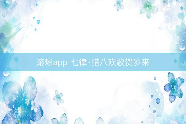 滚球app 七律·腊八欢歌贺岁来
