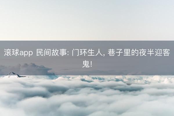 滚球app 民间故事: 门环生人, 巷子里的夜半迎客鬼!