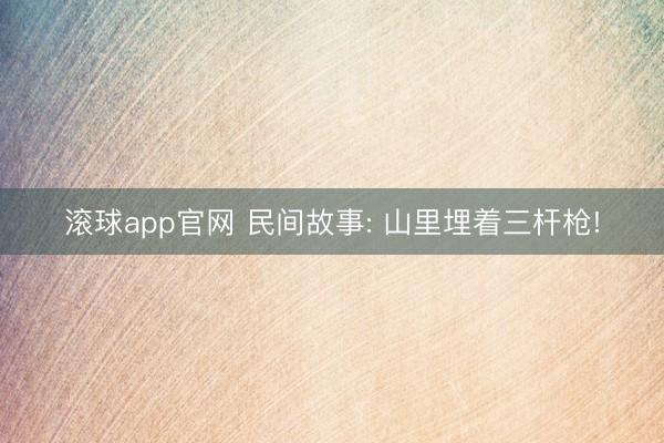 滚球app官网 民间故事: 山里埋着三杆枪!