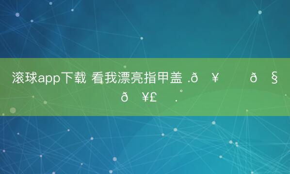 滚球app下载 看我漂亮指甲盖 .𖥔 ݁🧋˖🥣 ⋆.˚