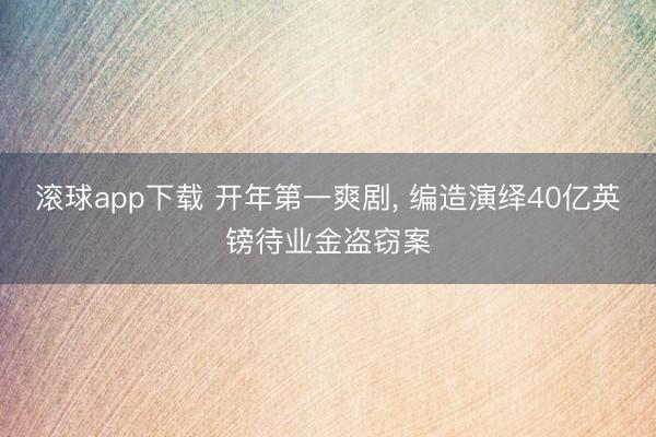 滚球app下载 开年第一爽剧, 编造演绎40亿英镑待业金盗窃案
