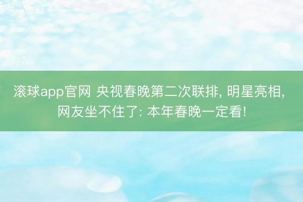 滚球app官网 央视春晚第二次联排, 明星亮相, 网友坐不住了: 本年春晚一定看!
