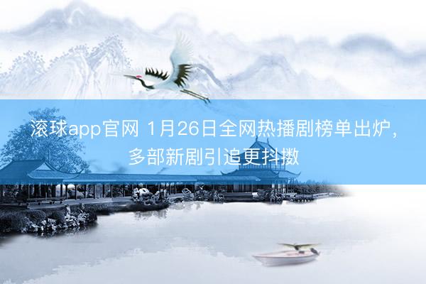 滚球app官网 1月26日全网热播剧榜单出炉，多部新剧引追更抖擞