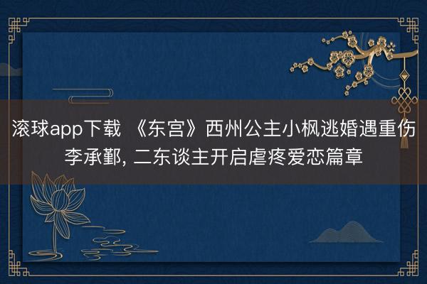 滚球app下载 《东宫》西州公主小枫逃婚遇重伤李承鄞, 二东谈主开启虐疼爱恋篇章