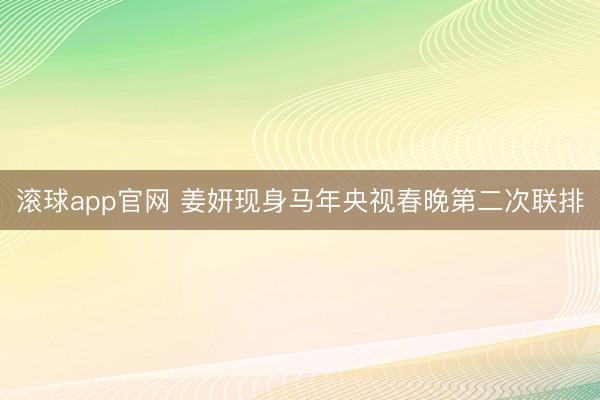 滚球app官网 姜妍现身马年央视春晚第二次联排