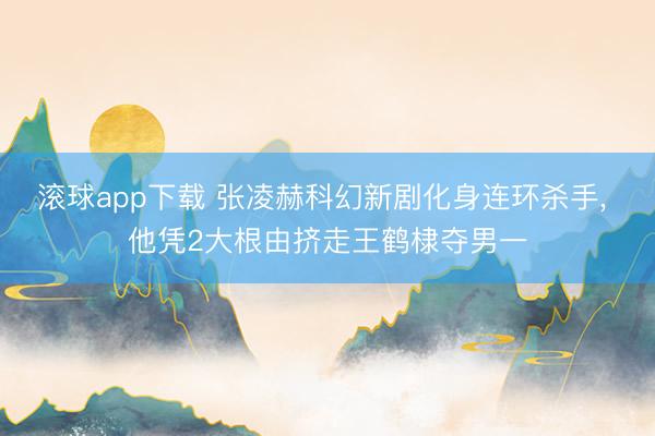 滚球app下载 张凌赫科幻新剧化身连环杀手, 他凭2大根由挤走王鹤棣夺男一