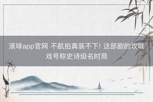 滚球app官网 不航拍真装不下! 这部剧的攻城戏号称史诗级名时局