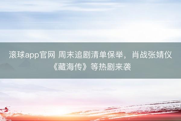 滚球app官网 周末追剧清单保举，肖战张婧仪《藏海传》等热剧来袭