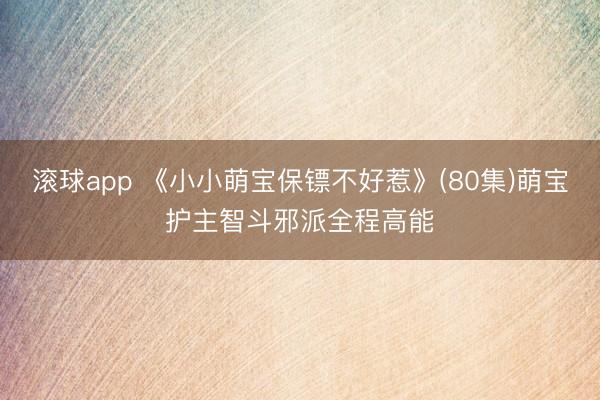 滚球app 《小小萌宝保镖不好惹》(80集)萌宝护主智斗邪派全程高能