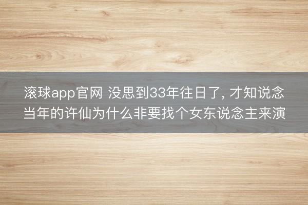 滚球app官网 没思到33年往日了, 才知说念当年的许仙为什么非要找个女东说念主来演