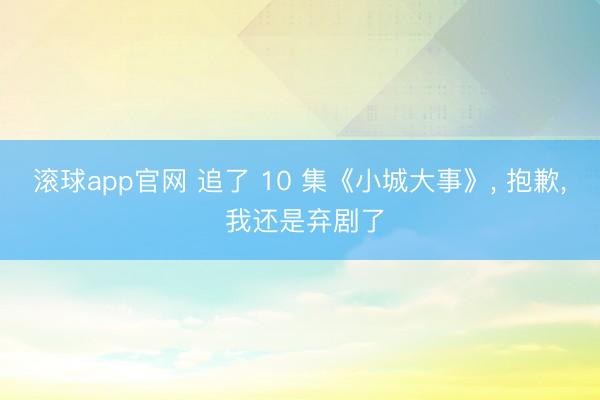 滚球app官网 追了 10 集《小城大事》, 抱歉, 我还是弃剧了