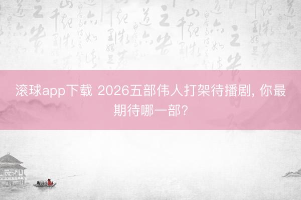 滚球app下载 2026五部伟人打架待播剧, 你最期待哪一部?
