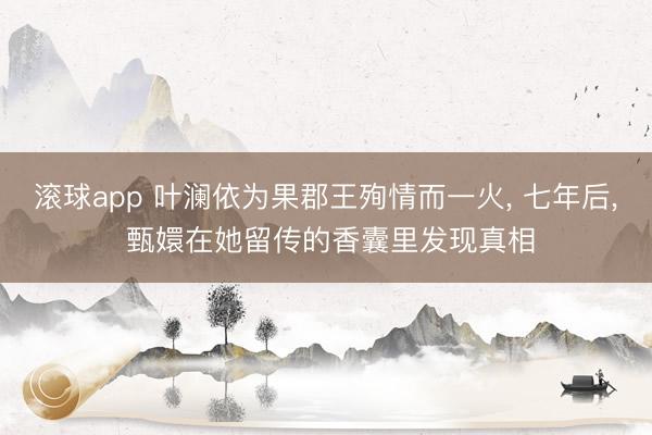 滚球app 叶澜依为果郡王殉情而一火, 七年后, 甄嬛在她留传的香囊里发现真相