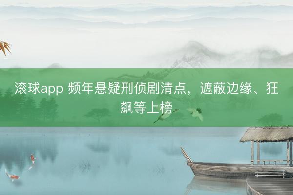 滚球app 频年悬疑刑侦剧清点，遮蔽边缘、狂飙等上榜