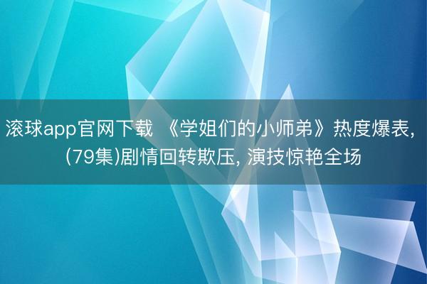 滚球app官网下载 《学姐们的小师弟》热度爆表, (79集)剧情回转欺压, 演技惊艳全场