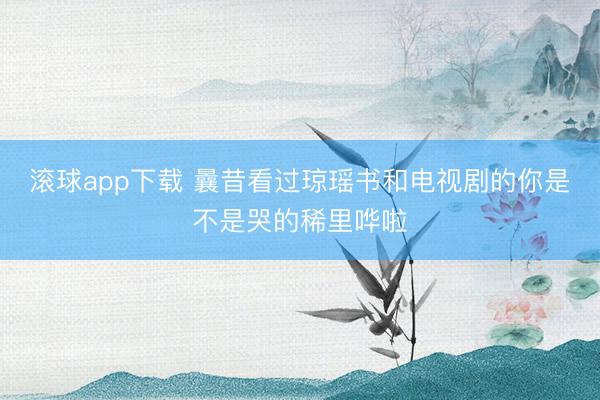 滚球app下载 曩昔看过琼瑶书和电视剧的你是不是哭的稀里哗啦