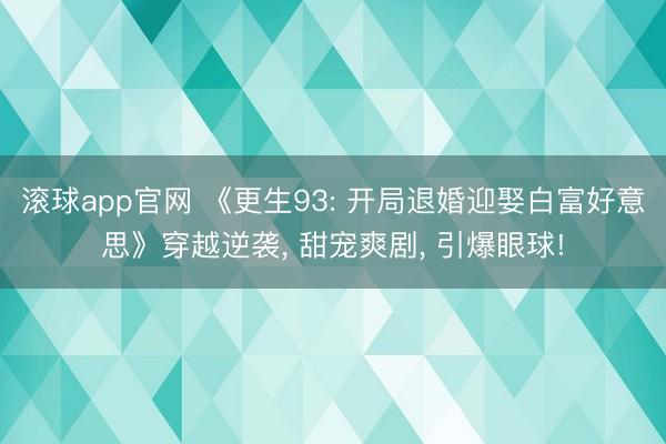滚球app官网 《更生93: 开局退婚迎娶白富好意思》穿越逆袭, 甜宠爽剧, 引爆眼球!