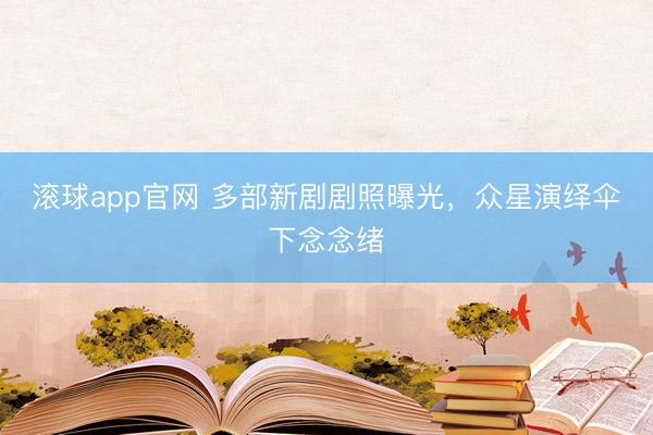 滚球app官网 多部新剧剧照曝光，众星演绎伞下念念绪