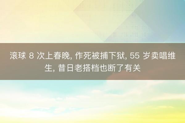 滚球 8 次上春晚, 作死被捕下狱, 55 岁卖唱维生, 昔日老搭档也断了有关