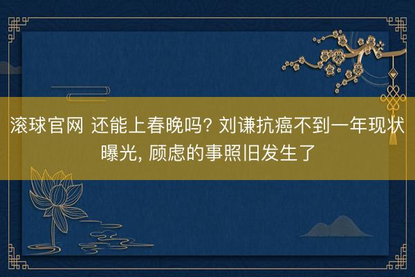 滚球官网 还能上春晚吗? 刘谦抗癌不到一年现状曝光, 顾虑的事照旧发生了
