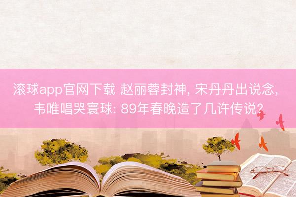 滚球app官网下载 赵丽蓉封神, 宋丹丹出说念, 韦唯唱哭寰球: 89年春晚造了几许传说?