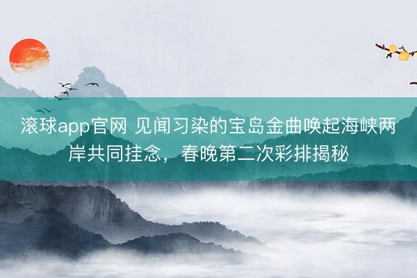 滚球app官网 见闻习染的宝岛金曲唤起海峡两岸共同挂念，春晚第二次彩排揭秘