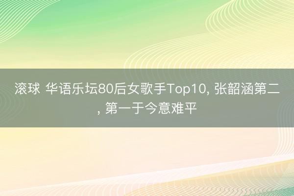 滚球 华语乐坛80后女歌手Top10, 张韶涵第二, 第一于今意难平