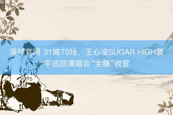 滚球官网 31城79场，王心凌SUGAR HIGH寰宇巡回演唱会“全糖”收官