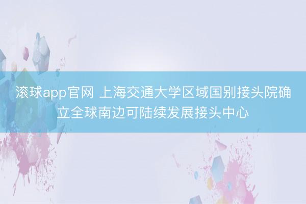 滚球app官网 上海交通大学区域国别接头院确立全球南边可陆续发展接头中心