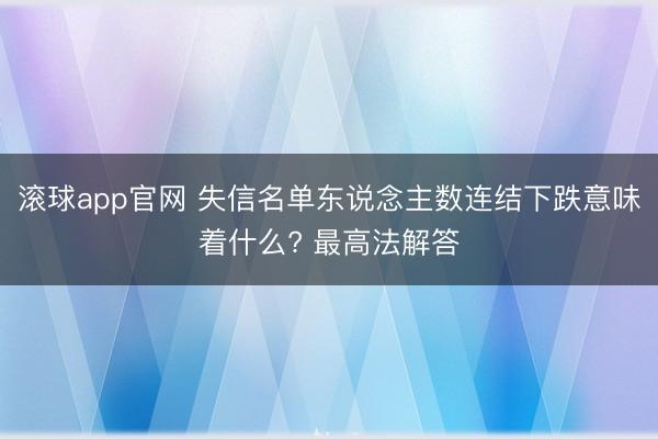 滚球app官网 失信名单东说念主数连结下跌意味着什么? 最高法解答