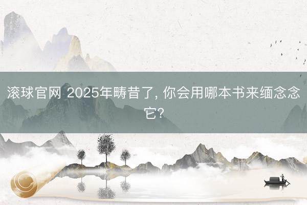 滚球官网 2025年畴昔了, 你会用哪本书来缅念念它?