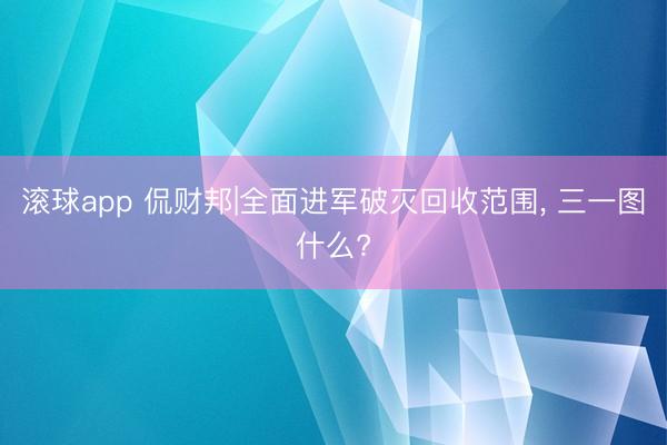 滚球app 侃财邦|全面进军破灭回收范围, 三一图什么?