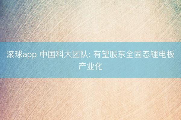 滚球app 中国科大团队: 有望股东全固态锂电板产业化