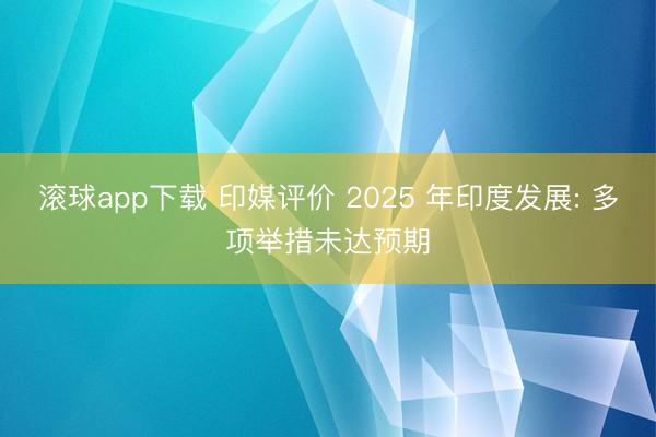 滚球app下载 印媒评价 2025 年印度发展: 多项举措未达预期