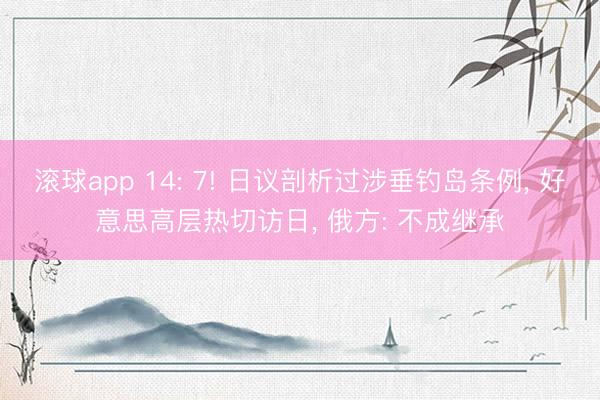 滚球app 14: 7! 日议剖析过涉垂钓岛条例, 好意思高层热切访日, 俄方: 不成继承