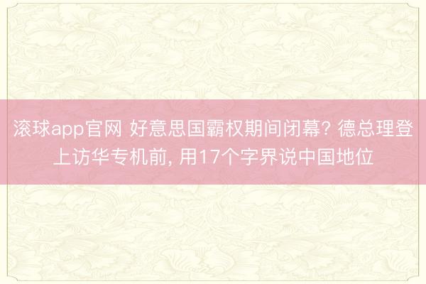 滚球app官网 好意思国霸权期间闭幕? 德总理登上访华专机前, 用17个字界说中国地位