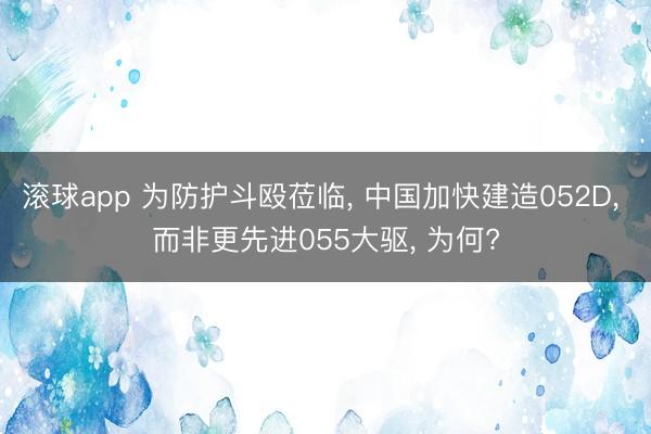 滚球app 为防护斗殴莅临, 中国加快建造052D, 而非更先进055大驱, 为何?