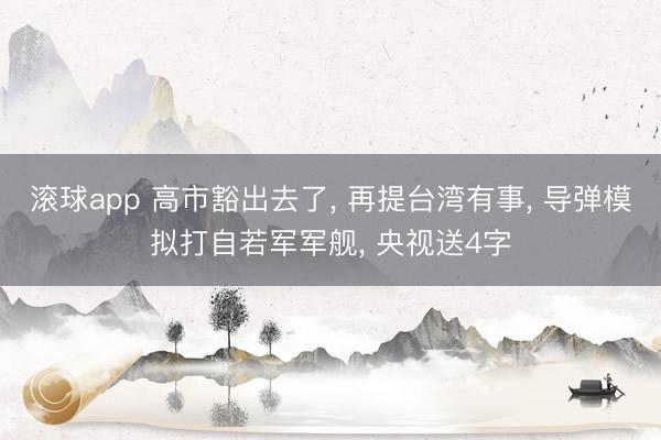 滚球app 高市豁出去了, 再提台湾有事, 导弹模拟打自若军军舰, 央视送4字