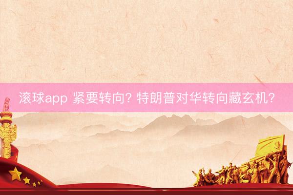 滚球app 紧要转向? 特朗普对华转向藏玄机?