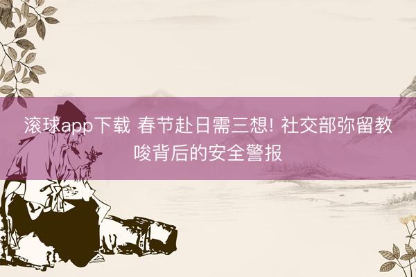 滚球app下载 春节赴日需三想! 社交部弥留教唆背后的安全警报