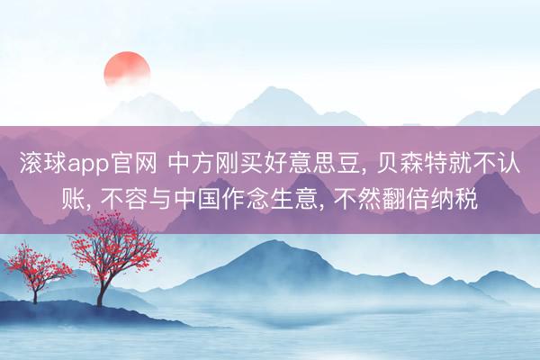 滚球app官网 中方刚买好意思豆, 贝森特就不认账, 不容与中国作念生意, 不然翻倍纳税