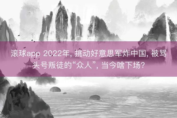 滚球app 2022年, 挑动好意思军炸中国, 被骂头号叛徒的“众人”, 当今啥下场?