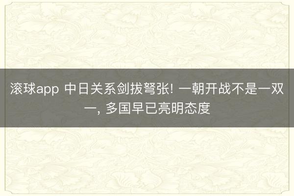 滚球app 中日关系剑拔弩张! 一朝开战不是一双一, 多国早已亮明态度