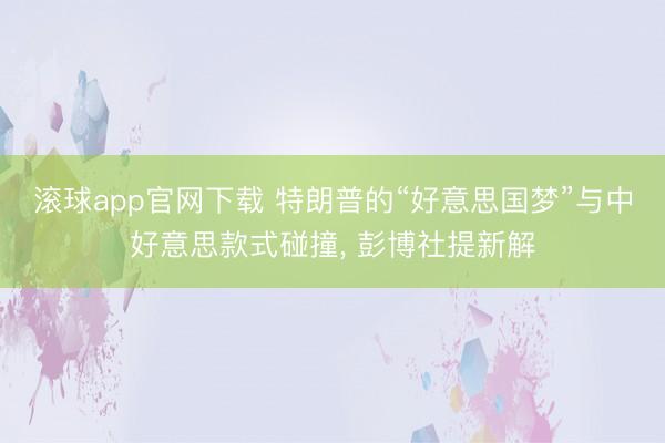 滚球app官网下载 特朗普的“好意思国梦”与中好意思款式碰撞, 彭博社提新解