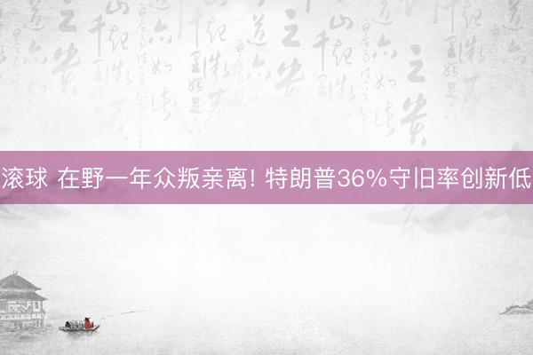 滚球 在野一年众叛亲离! 特朗普36%守旧率创新低