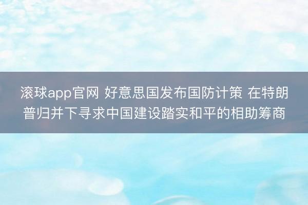 滚球app官网 好意思国发布国防计策 在特朗普归并下寻求中国建设踏实和平的相助筹商