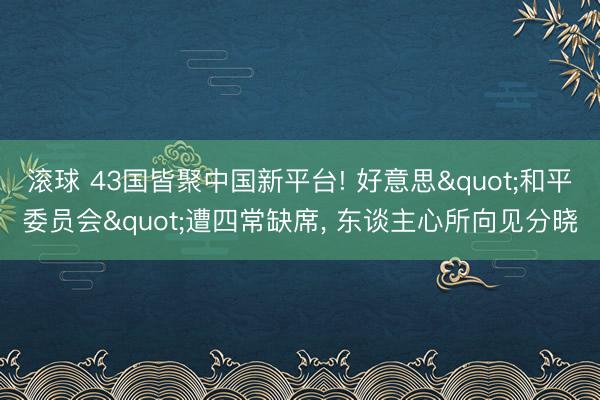 滚球 43国皆聚中国新平台! 好意思"和平委员会"遭四常缺席, 东谈主心所向见分晓