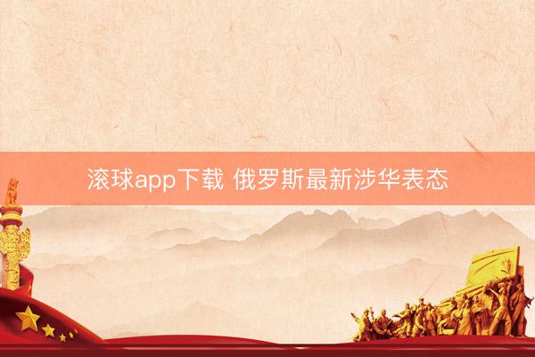 滚球app下载 俄罗斯最新涉华表态
